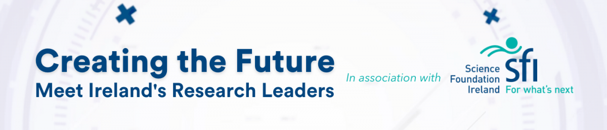 Creating the Future: Meet Ireland’s Research Leaders in association with Science Foundation Ireland.